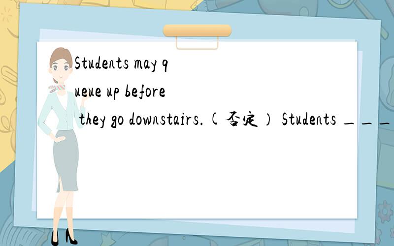 Students may queue up before they go downstairs.(否定） Students ____ ____queue up before they go我写在下面：downstairs