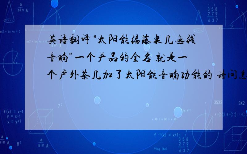 英语翻译“太阳能编藤桌几无线音响”一个产品的全名 就是一个户外茶几加了太阳能音响功能的 请问怎么翻译成英文呢