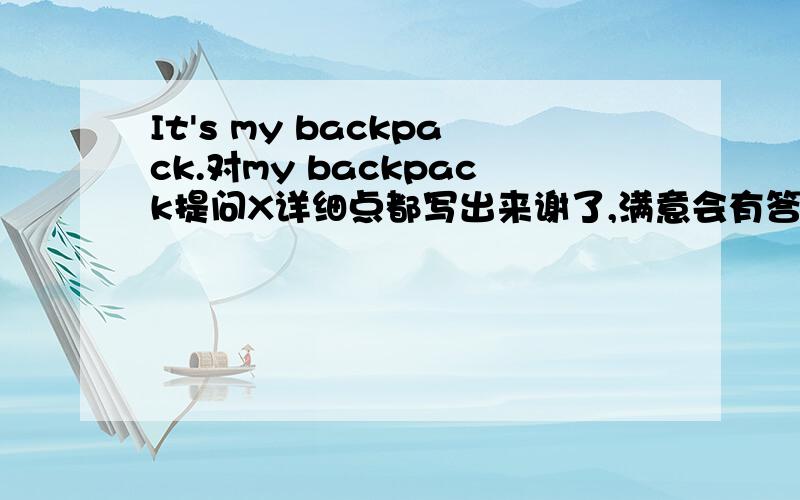 It's my backpack.对my backpack提问X详细点都写出来谢了,满意会有答案的满意会有奖励的