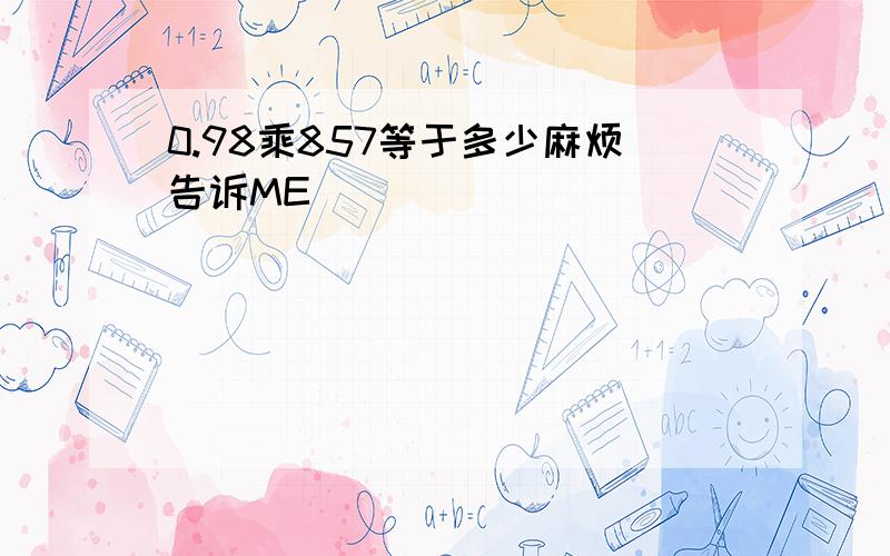 0.98乘857等于多少麻烦告诉ME