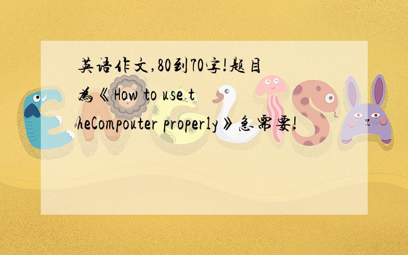 英语作文,80到70字!题目为《How to use theCompouter properly》急需要!