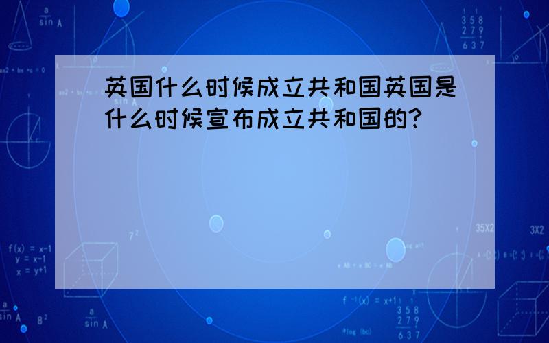 英国什么时候成立共和国英国是什么时候宣布成立共和国的?