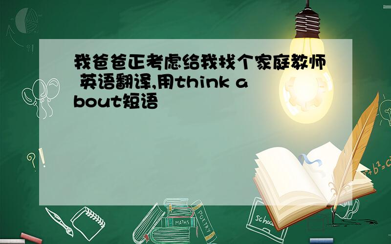 我爸爸正考虑给我找个家庭教师 英语翻译,用think about短语