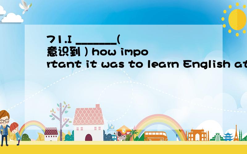 71.I _______( 意识到 ) how important it was to learn English at that time.72.The job was difficu71.I _______( 意识到 ) how important it was to learn English at that time.72.The job was difficult for me but was _______( 容易 )done by him.73.Wh