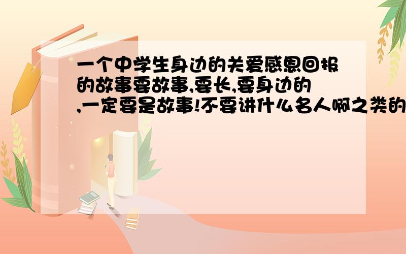 一个中学生身边的关爱感恩回报的故事要故事,要长,要身边的,一定要是故事!不要讲什么名人啊之类的...