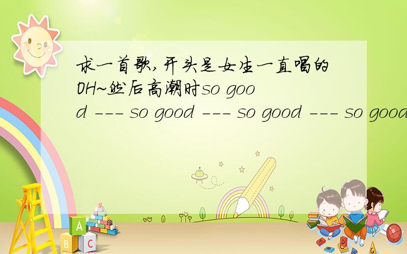 求一首歌,开头是女生一直唱的OH~然后高潮时so good --- so good --- so good --- so good'---'是每句so good 后面都有句类似说唱的,具体高潮有几个so good 忘了,我晕,都不是啊,我是在酒吧听到的.