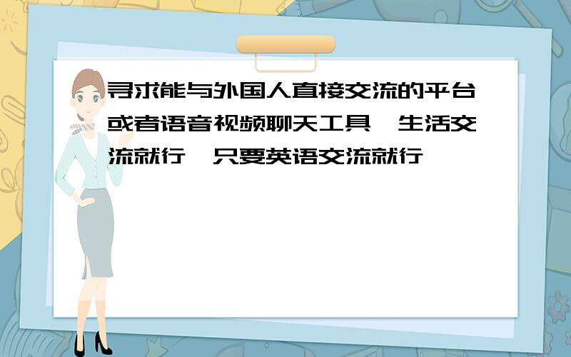 寻求能与外国人直接交流的平台或者语音视频聊天工具,生活交流就行,只要英语交流就行