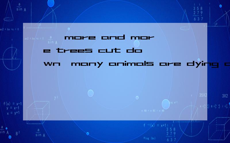 ——more and more trees cut down,many animals are dying out a because b as c with d since要求详细解答4者相同不同点呃···第一行的最后一个a是指选项a。此题正解为c！求解释·····