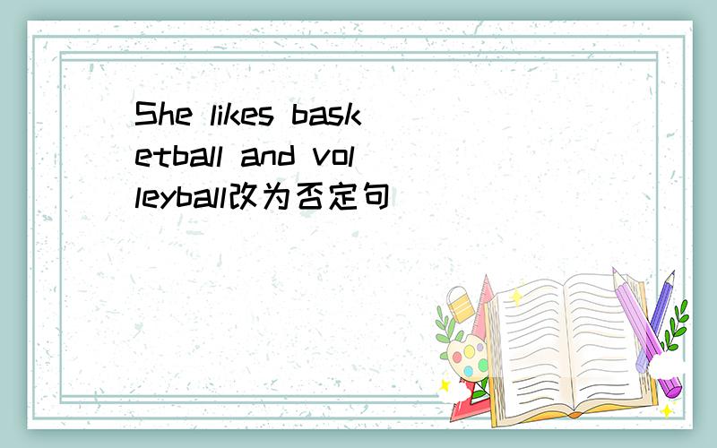 She likes basketball and volleyball改为否定句