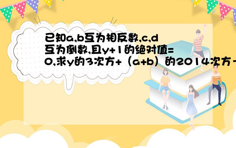 已知a,b互为相反数,c,d互为倒数,且y+1的绝对值=0,求y的3次方+（a+b）的2014次方－﹙－cd﹚的2013的值