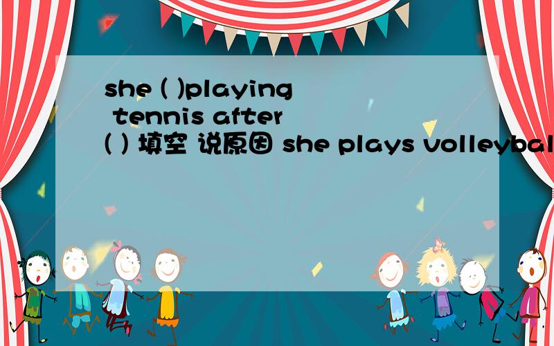 she ( )playing tennis after ( ) 填空 说原因 she plays volleyball on sunday ( )