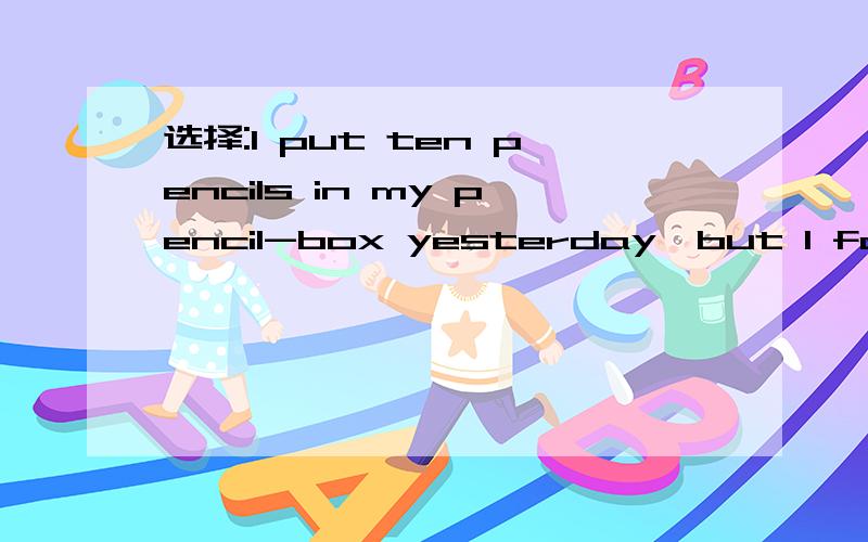 选择:I put ten pencils in my pencil-box yesterday,but I found ___ in it this morning.A,no one B,noC,noneD,nobody