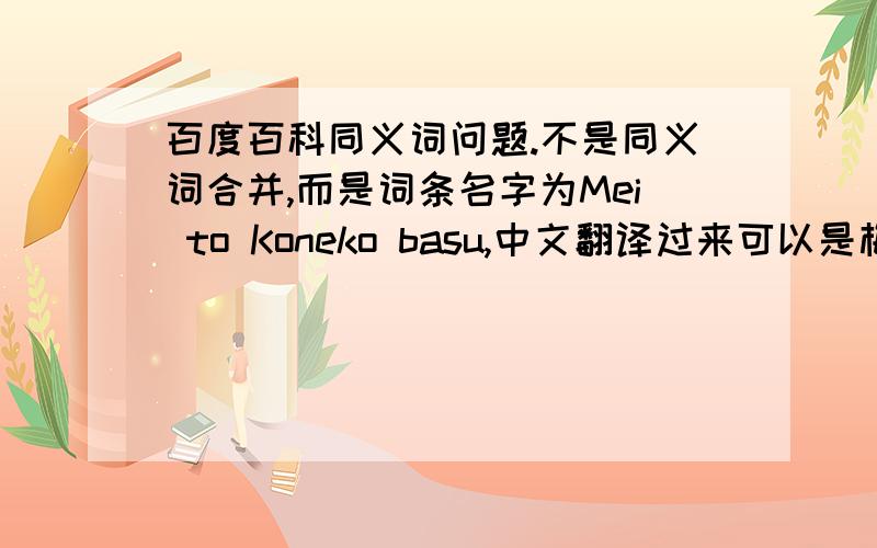 百度百科同义词问题.不是同义词合并,而是词条名字为Mei to Koneko basu,中文翻译过来可以是梅与猫巴士,小梅与龙猫巴士等等,因为原词条名字并不是很脍炙人口,我希望当别人搜索梅与猫巴士,小