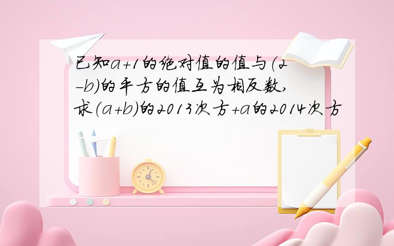 已知a+1的绝对值的值与（2-b）的平方的值互为相反数,求（a+b）的2013次方+a的2014次方