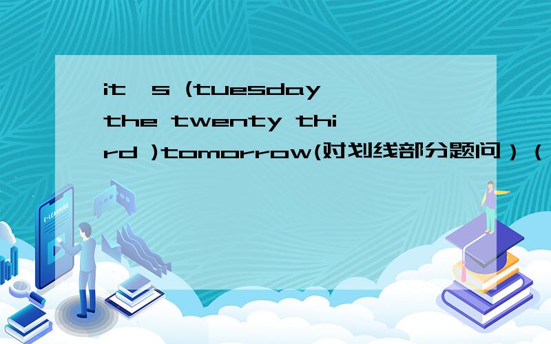 it's (tuesday the twenty third )tomorrow(对划线部分题问）（）（）（）tomorrow?