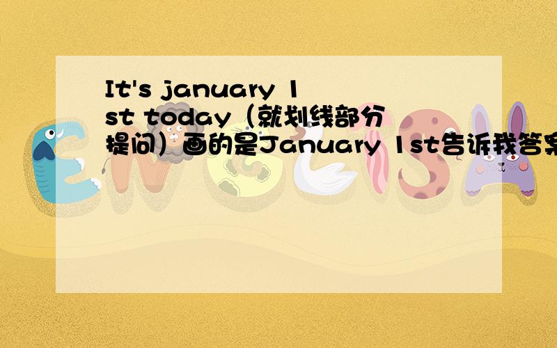 It's january 1st today（就划线部分提问）画的是January 1st告诉我答案并告诉我为什么,谢谢大家了,我们老师都不教____the_____today