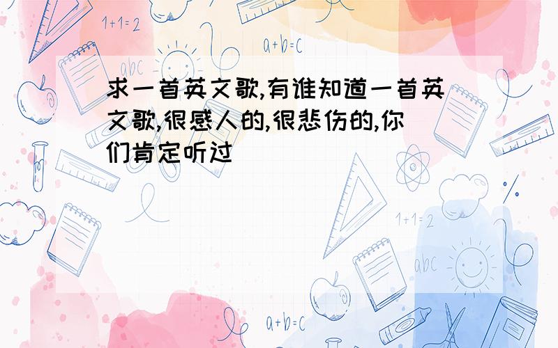 求一首英文歌,有谁知道一首英文歌,很感人的,很悲伤的,你们肯定听过