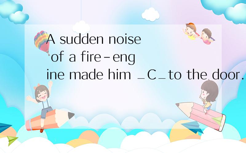 A sudden noise of a fire-engine made him _C_to the door.A、hurryingB、hurriedC、hurryD、to hurry