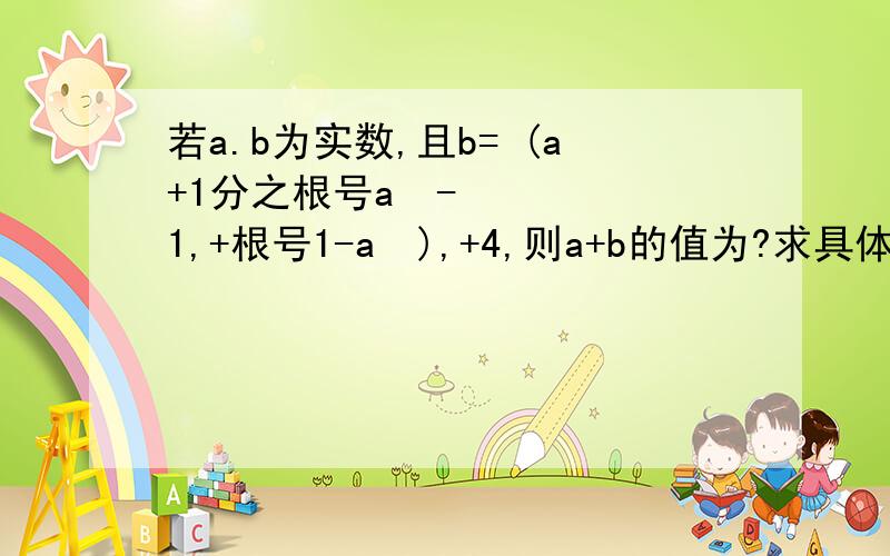 若a.b为实数,且b= (a+1分之根号a²-1,+根号1-a²),+4,则a+b的值为?求具体的过程选项 A,±1 B,4 C,3或5 D,5