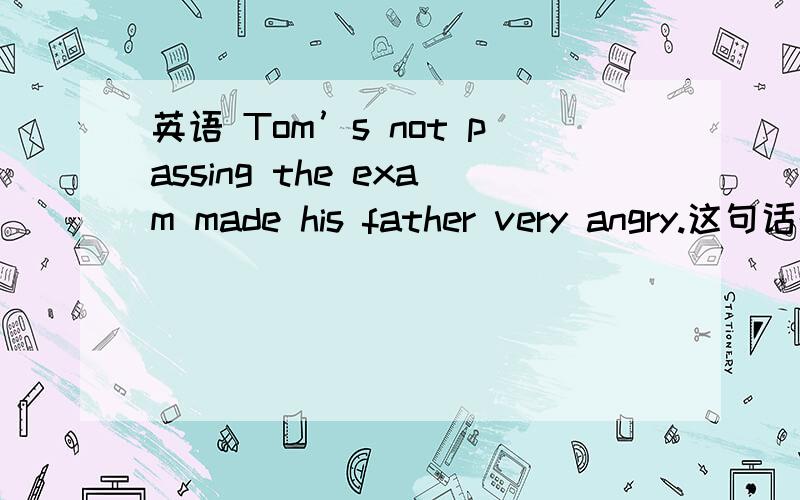 英语 Tom’s not passing the exam made his father very angry.这句话的主谓宾各是什么?