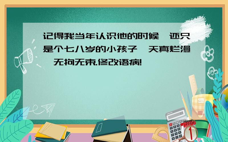 记得我当年认识他的时候,还只是个七八岁的小孩子,天真烂漫,无拘无束.修改语病!