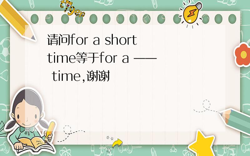 请问for a short time等于for a —— time,谢谢