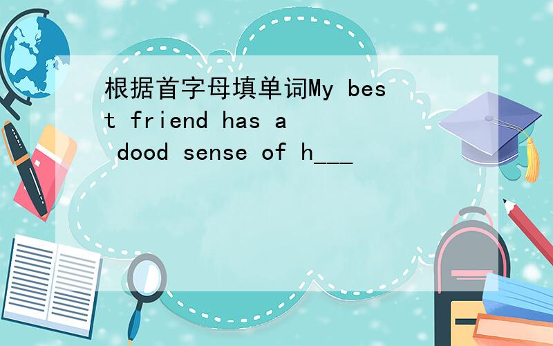 根据首字母填单词My best friend has a dood sense of h___