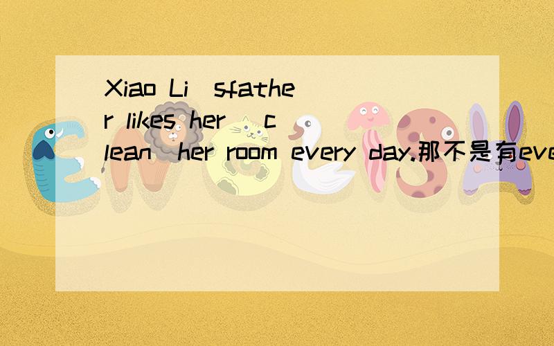 Xiao Li`sfather likes her (clean)her room every day.那不是有every，like sb to do sth可以用吗？