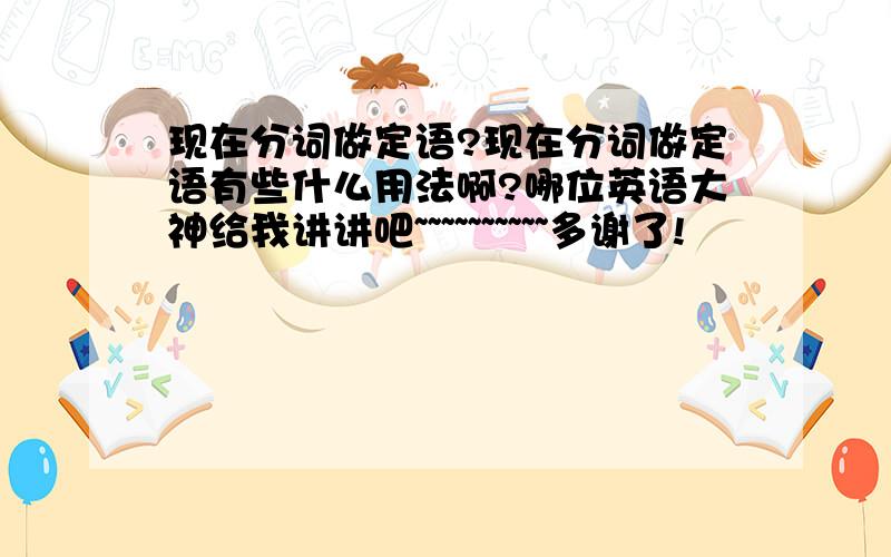 现在分词做定语?现在分词做定语有些什么用法啊?哪位英语大神给我讲讲吧~~~~~~~~~~多谢了!