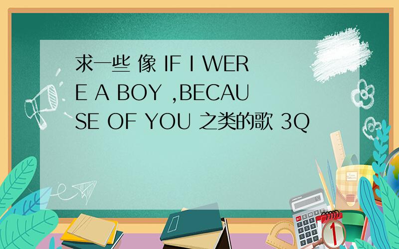 求一些 像 IF I WERE A BOY ,BECAUSE OF YOU 之类的歌 3Q