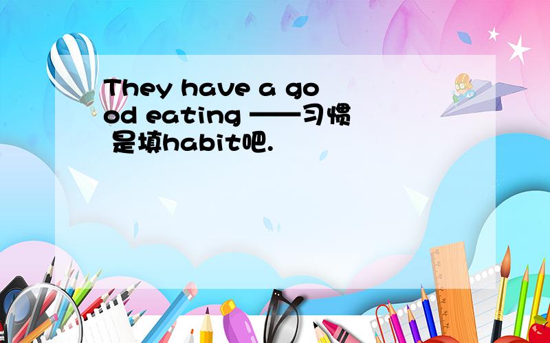 They have a good eating ——习惯 是填habit吧.