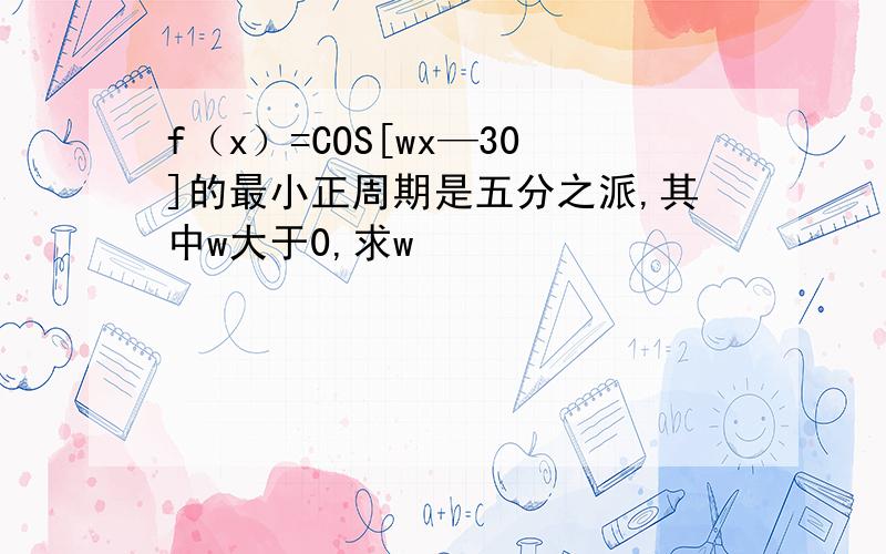 f（x）=COS[wx—30]的最小正周期是五分之派,其中w大于0,求w