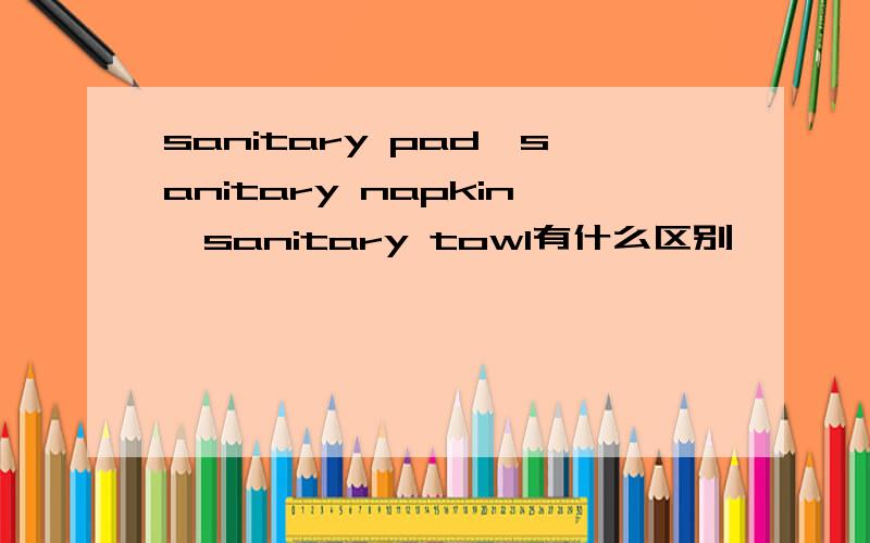 sanitary pad,sanitary napkin,sanitary towl有什么区别