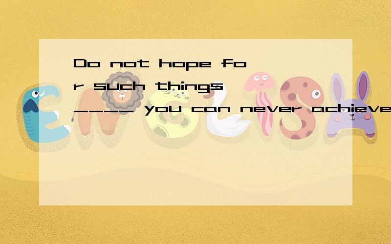 Do not hope for such things ____ you can never achieve?They are only day dreams.A.which B.that C.as D.of which为什么