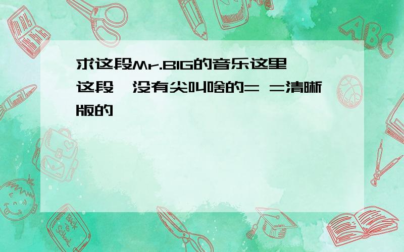 求这段Mr.BIG的音乐这里这段,没有尖叫啥的= =清晰版的,