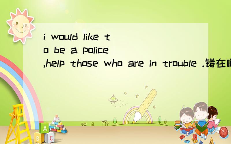 i would like to be a police ,help those who are in trouble .错在哪里?为什么?