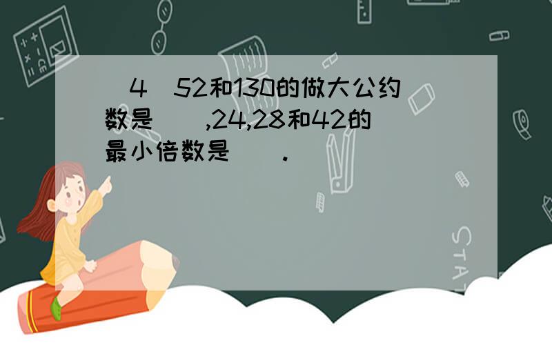 (4)52和130的做大公约数是(),24,28和42的最小倍数是().