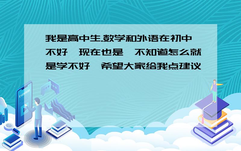 我是高中生.数学和外语在初中不好,现在也是,不知道怎么就是学不好,希望大家给我点建议