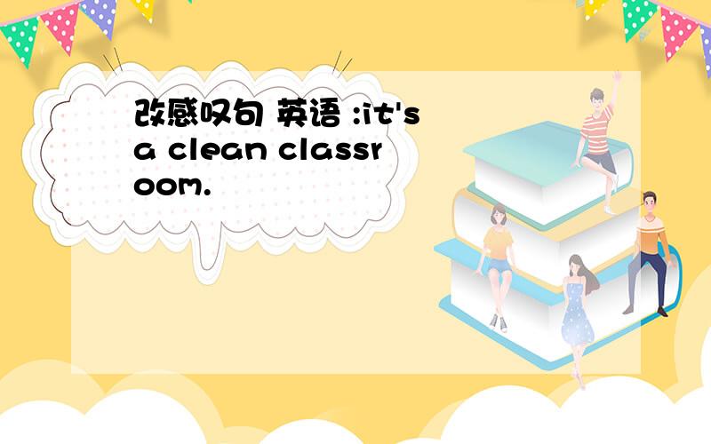 改感叹句 英语 :it's a clean classroom.