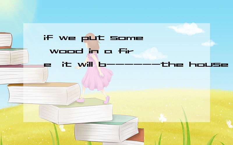 if we put some wood in a fire,it will b------the house is big e-----for those people to live in 3these days tom is learning how to cook ,but he still can't do it p------- 4 do you know how to cook some s--- dishes 5 the doctor advised my father not t