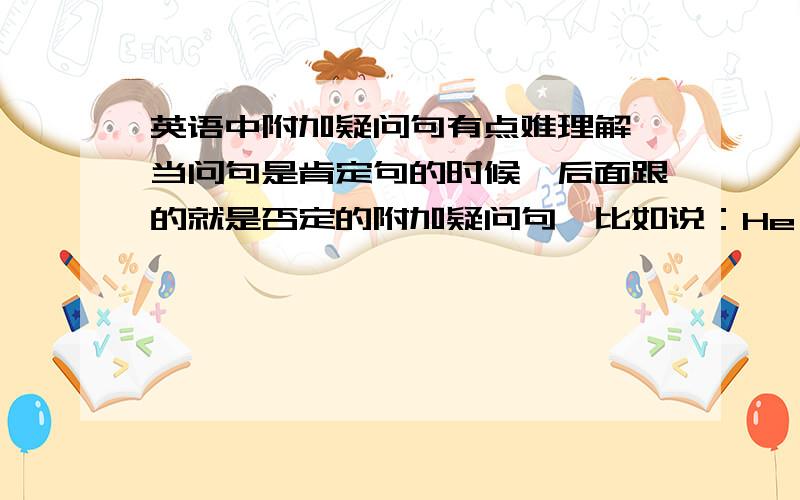 英语中附加疑问句有点难理解,当问句是肯定句的时候,后面跟的就是否定的附加疑问句,比如说：He is a boy,isn't he?这个时候答句中yes和no的含义是什么?但是当问句是否定句的时候,后面跟的就是