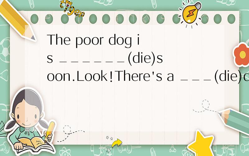 The poor dog is ______(die)soon.Look!There's a ___(die)dog____(lie)on the ground