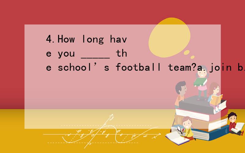 4.How long have you _____ the school’s football team?a.join b.join in c.been on d.been in