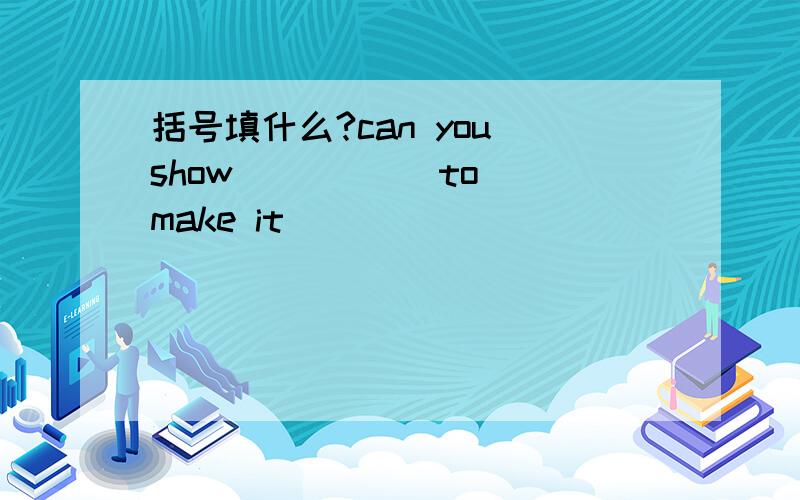 括号填什么?can you show () () to make it