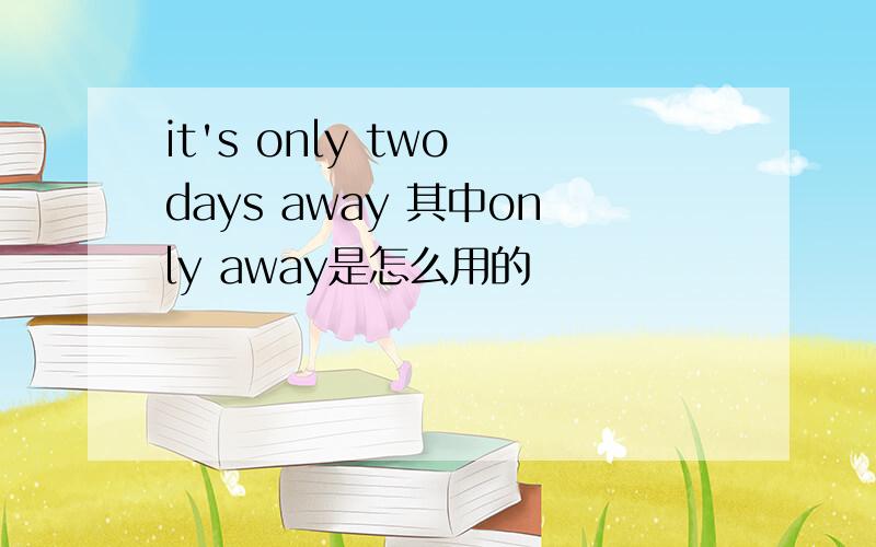 it's only two days away 其中only away是怎么用的