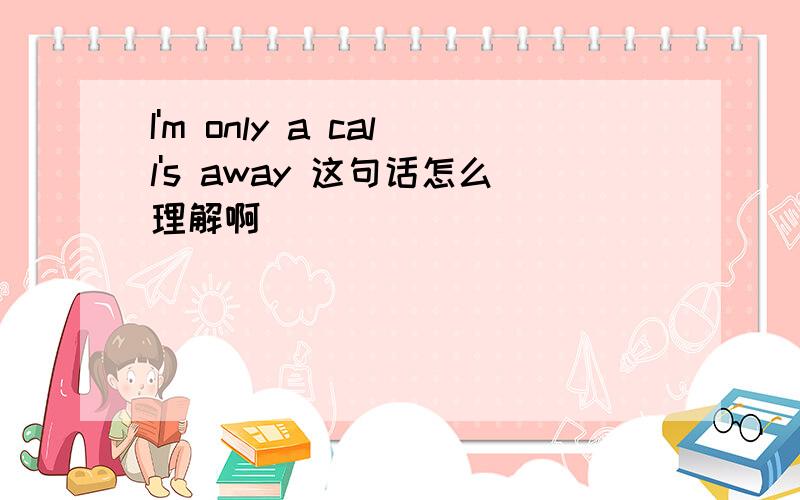 I'm only a call's away 这句话怎么理解啊