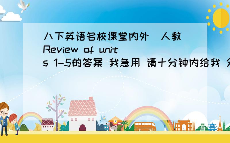 八下英语名校课堂内外（人教）Review of units 1-5的答案 我急用 请十分钟内给我 分可以给很多