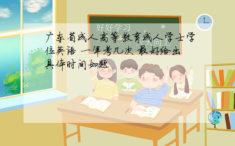 广东省成人高等教育成人学士学位英语 一年考几次 最好给出具体时间如题