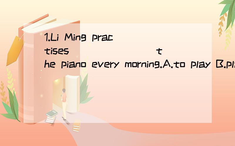 1.Li Ming practises________the piano every morning.A.to play B.play C.plays D.playing2.---There may be_______computers in your home---Where,for example?---Inside your TV set,telephone or washing machine.A.big B.tiny C.high D.tall