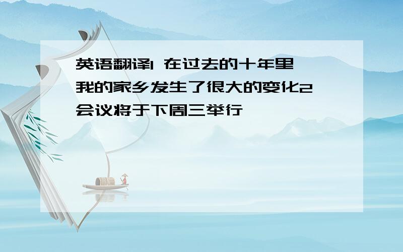 英语翻译1 在过去的十年里,我的家乡发生了很大的变化2 会议将于下周三举行